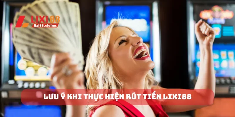 Cách Rút Tiền Lixi88 Đơn Giản và Nhanh Gọn Cho Người Mới 3 Lưu ý khi thực hiện rút tiền Lixi88