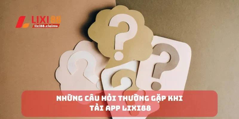 Tải App Lixi88 Dễ Dàng và Nhanh Chóng Trên Mọi Thiết Bị 3 Những câu hỏi thường gặp khi tải app Lixi88